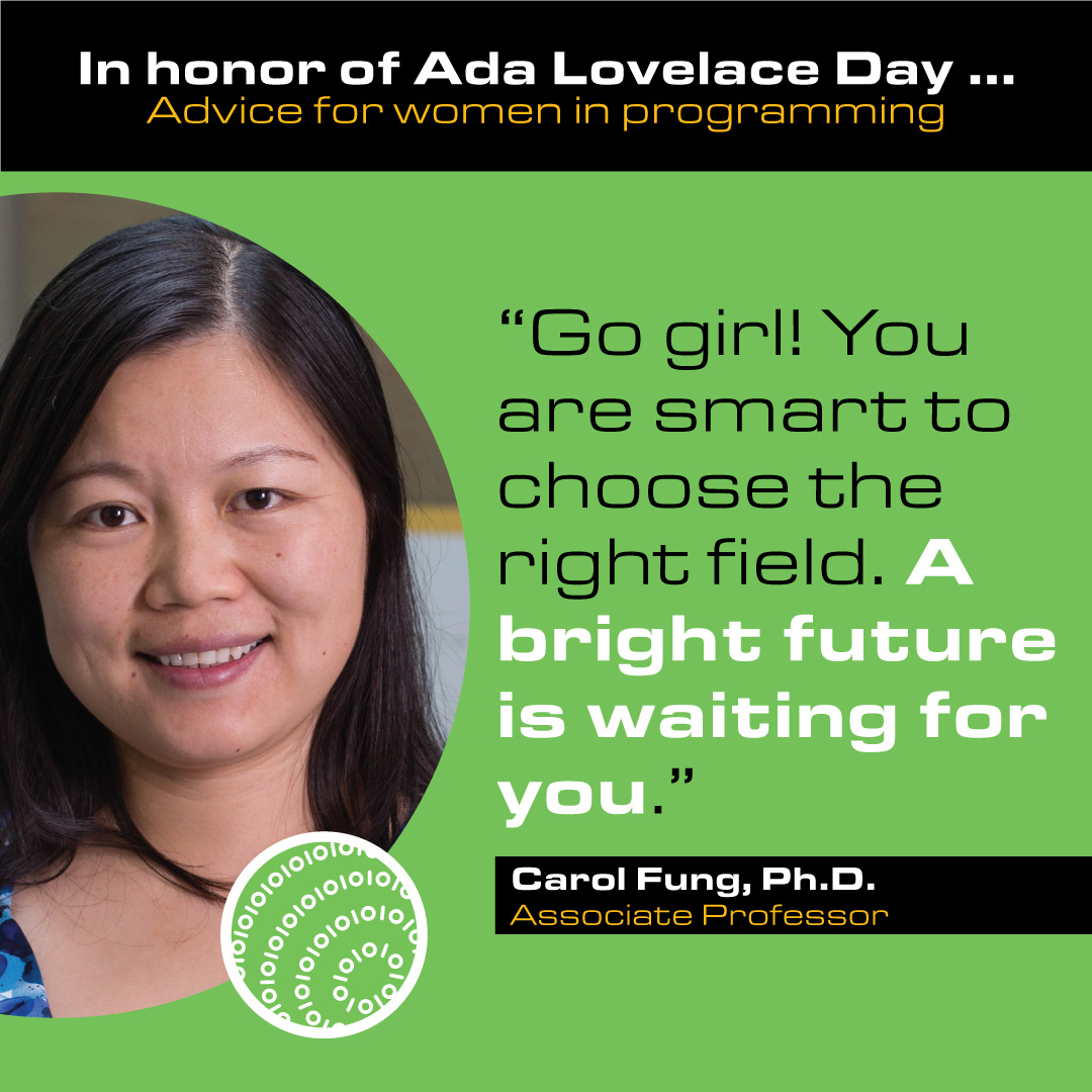 Carol Fung, Ph.D. Associate Professor Advice: Go girl! You are smart to choose the right field. A bright future is waiting for you.